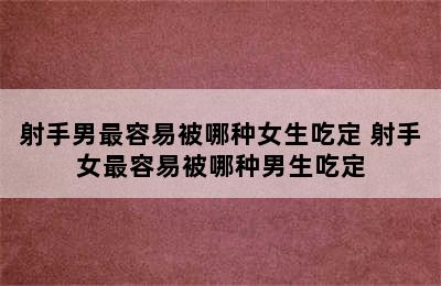射手男最容易被哪种女生吃定 射手女最容易被哪种男生吃定